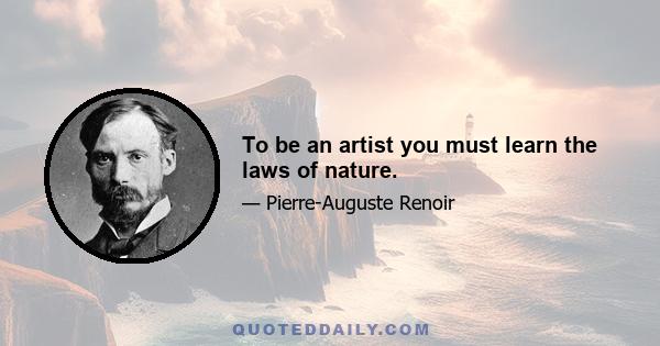 To be an artist you must learn the laws of nature.