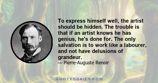 To express himself well, the artist should be hidden. The trouble is that if an artist knows he has genius, he's done for. The only salvation is to work like a labourer, and not have delusions of grandeur.