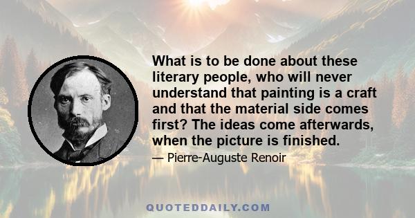 What is to be done about these literary people, who will never understand that painting is a craft and that the material side comes first? The ideas come afterwards, when the picture is finished.