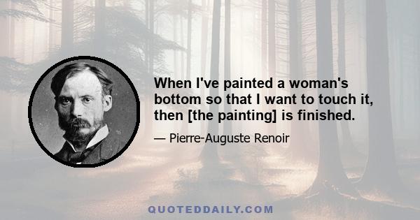 When I've painted a woman's bottom so that I want to touch it, then [the painting] is finished.