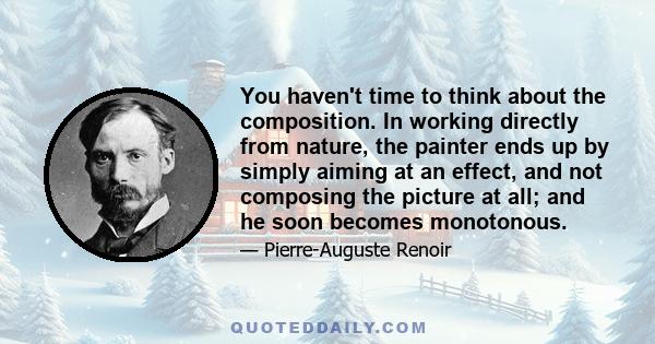 You haven't time to think about the composition. In working directly from nature, the painter ends up by simply aiming at an effect, and not composing the picture at all; and he soon becomes monotonous.