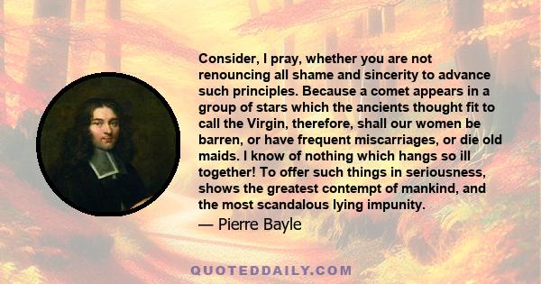 Consider, I pray, whether you are not renouncing all shame and sincerity to advance such principles. Because a comet appears in a group of stars which the ancients thought fit to call the Virgin, therefore, shall our