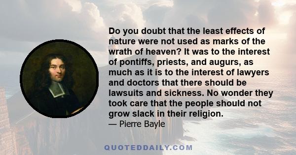 Do you doubt that the least effects of nature were not used as marks of the wrath of heaven? It was to the interest of pontiffs, priests, and augurs, as much as it is to the interest of lawyers and doctors that there