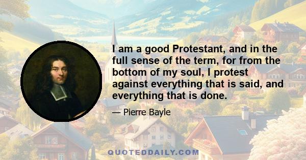 I am a good Protestant, and in the full sense of the term, for from the bottom of my soul, I protest against everything that is said, and everything that is done.