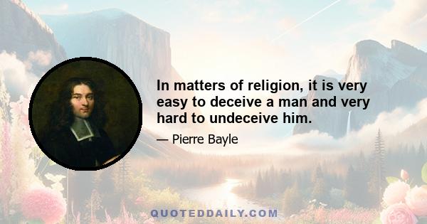 In matters of religion, it is very easy to deceive a man and very hard to undeceive him.