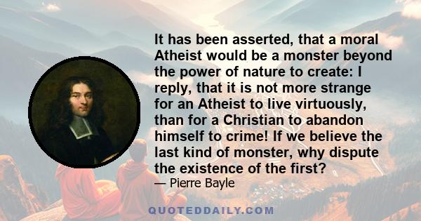 It has been asserted, that a moral Atheist would be a monster beyond the power of nature to create: I reply, that it is not more strange for an Atheist to live virtuously, than for a Christian to abandon himself to