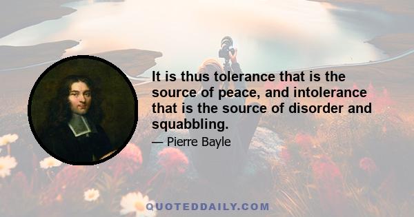 It is thus tolerance that is the source of peace, and intolerance that is the source of disorder and squabbling.