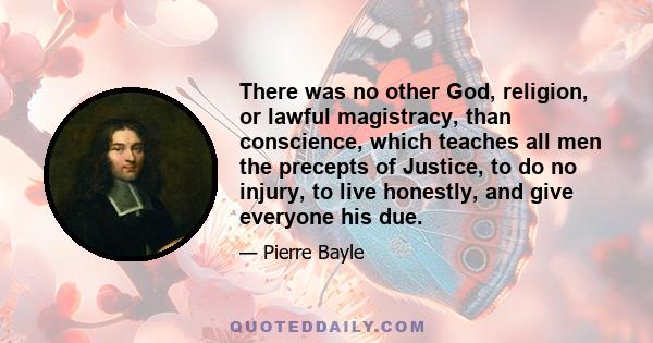 There was no other God, religion, or lawful magistracy, than conscience, which teaches all men the precepts of Justice, to do no injury, to live honestly, and give everyone his due.