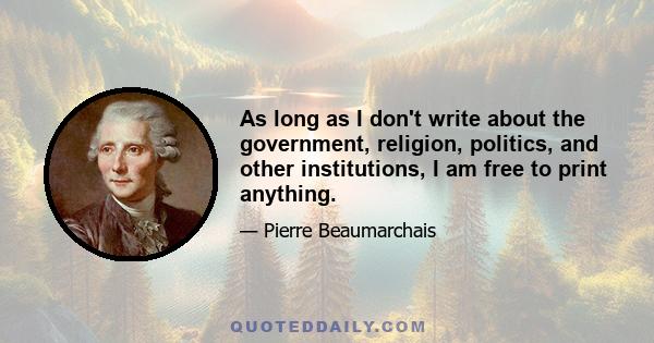 As long as I don't write about the government, religion, politics, and other institutions, I am free to print anything.