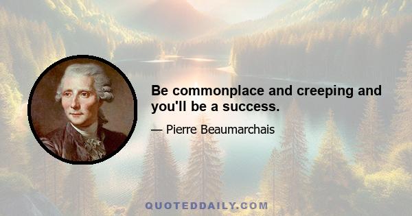 Be commonplace and creeping and you'll be a success.