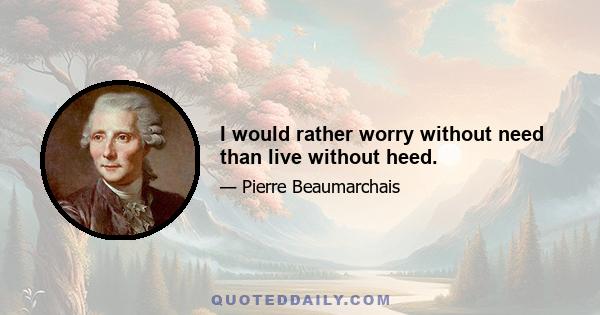 I would rather worry without need than live without heed.