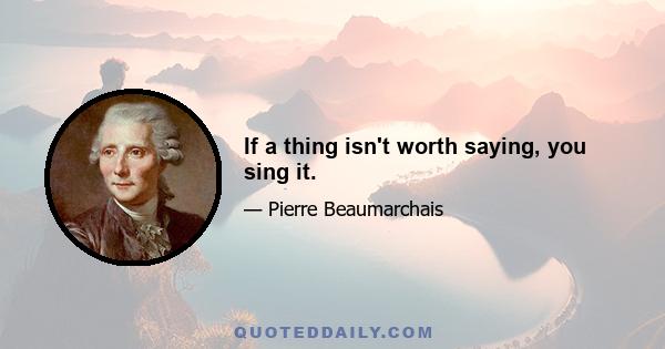 If a thing isn't worth saying, you sing it.