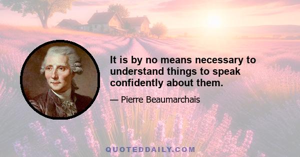 It is by no means necessary to understand things to speak confidently about them.