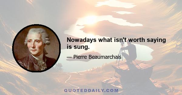 Nowadays what isn't worth saying is sung.