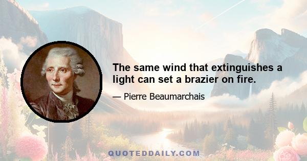 The same wind that extinguishes a light can set a brazier on fire.