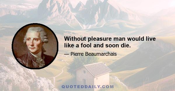 Without pleasure man would live like a fool and soon die.