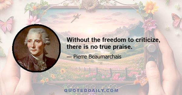 Without the freedom to criticize, there is no true praise.