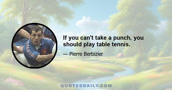 If you can't take a punch, you should play table tennis.