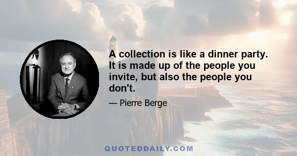 A collection is like a dinner party. It is made up of the people you invite, but also the people you don't.