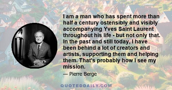 I am a man who has spent more than half a century ostensibly and visibly accompanying Yves Saint Laurent throughout his life - but not only that. In the past and still today, I have been behind a lot of creators and