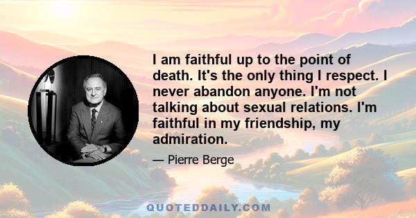 I am faithful up to the point of death. It's the only thing I respect. I never abandon anyone. I'm not talking about sexual relations. I'm faithful in my friendship, my admiration.