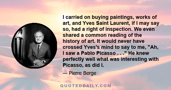 I carried on buying paintings, works of art, and Yves Saint Laurent, if I may say so, had a right of inspection. We even shared a common reading of the history of art. It would never have crossed Yves's mind to say to