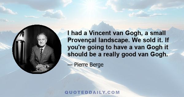 I had a Vincent van Gogh, a small Provençal landscape. We sold it. If you're going to have a van Gogh it should be a really good van Gogh.