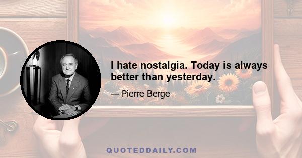 I hate nostalgia. Today is always better than yesterday.