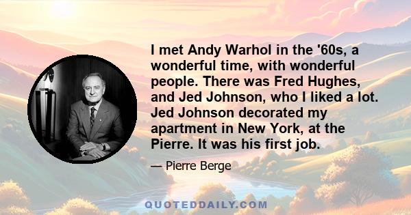 I met Andy Warhol in the '60s, a wonderful time, with wonderful people. There was Fred Hughes, and Jed Johnson, who I liked a lot. Jed Johnson decorated my apartment in New York, at the Pierre. It was his first job.