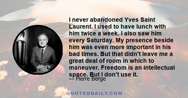 I never abandoned Yves Saint Laurent. I used to have lunch with him twice a week. I also saw him every Saturday. My presence beside him was even more important in his bad times. But that didn't leave me a great deal of