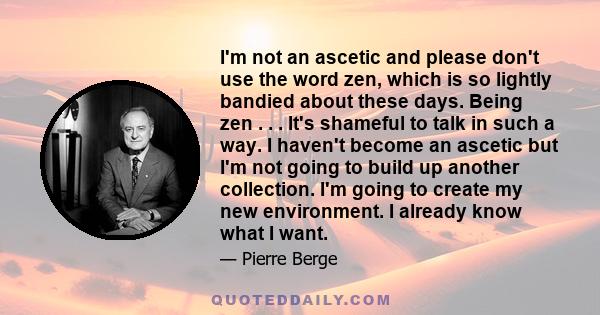 I'm not an ascetic and please don't use the word zen, which is so lightly bandied about these days. Being zen . . . It's shameful to talk in such a way. I haven't become an ascetic but I'm not going to build up another