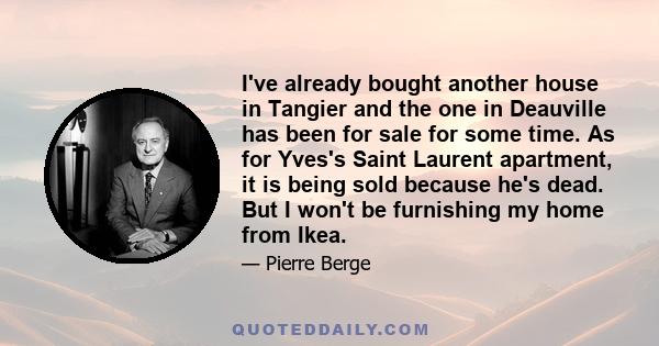 I've already bought another house in Tangier and the one in Deauville has been for sale for some time. As for Yves's Saint Laurent apartment, it is being sold because he's dead. But I won't be furnishing my home from