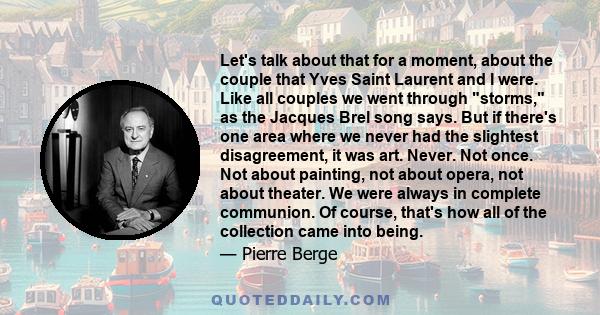 Let's talk about that for a moment, about the couple that Yves Saint Laurent and I were. Like all couples we went through storms, as the Jacques Brel song says. But if there's one area where we never had the slightest