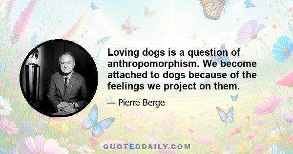 Loving dogs is a question of anthropomorphism. We become attached to dogs because of the feelings we project on them.