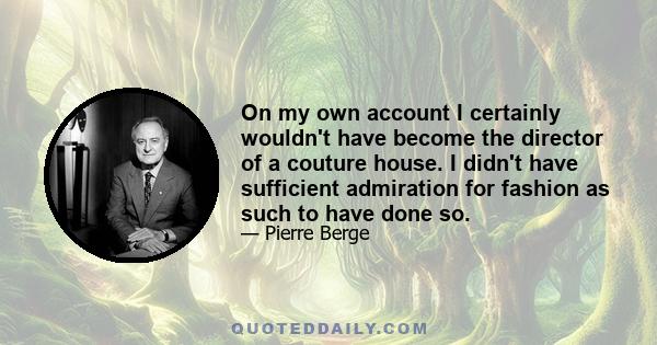 On my own account I certainly wouldn't have become the director of a couture house. I didn't have sufficient admiration for fashion as such to have done so.