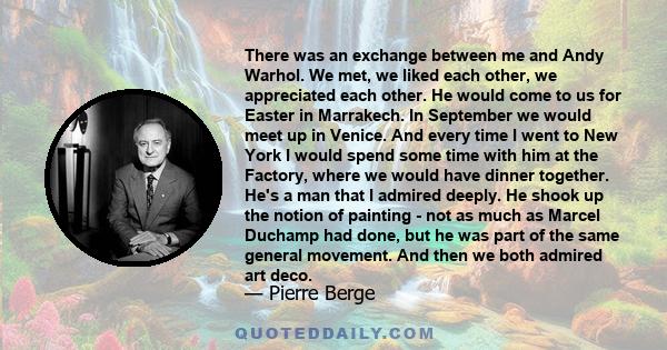 There was an exchange between me and Andy Warhol. We met, we liked each other, we appreciated each other. He would come to us for Easter in Marrakech. In September we would meet up in Venice. And every time I went to