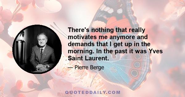 There's nothing that really motivates me anymore and demands that I get up in the morning. In the past it was Yves Saint Laurent.