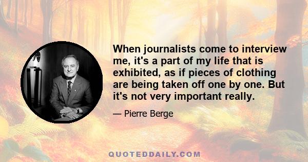 When journalists come to interview me, it's a part of my life that is exhibited, as if pieces of clothing are being taken off one by one. But it's not very important really.