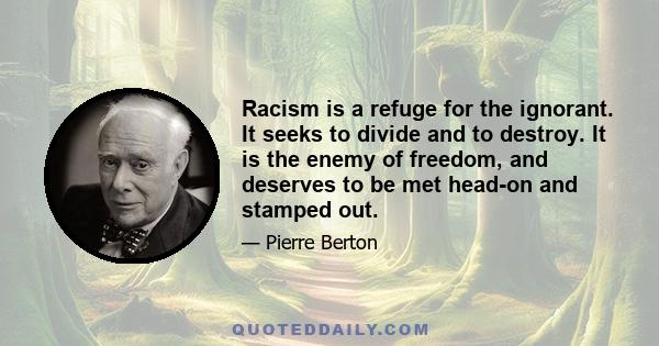 Racism is a refuge for the ignorant. It seeks to divide and to destroy. It is the enemy of freedom, and deserves to be met head-on and stamped out.