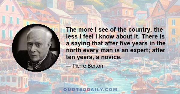 The more I see of the country, the less I feel I know about it. There is a saying that after five years in the north every man is an expert; after ten years, a novice.