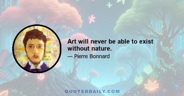 Art will never be able to exist without nature.