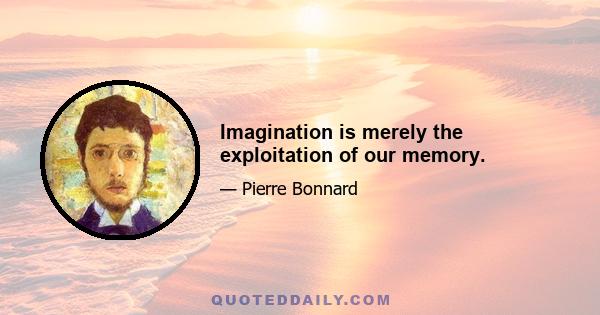 Imagination is merely the exploitation of our memory.