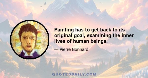 Painting has to get back to its original goal, examining the inner lives of human beings.