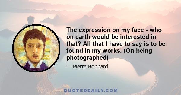 The expression on my face - who on earth would be interested in that? All that I have to say is to be found in my works. (On being photographed)