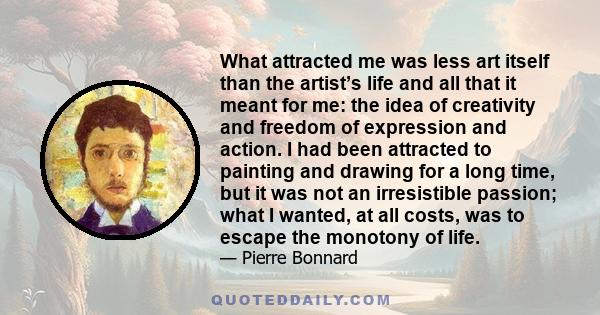 What attracted me was less art itself than the artist’s life and all that it meant for me: the idea of creativity and freedom of expression and action. I had been attracted to painting and drawing for a long time, but