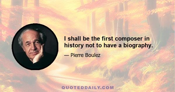 I shall be the first composer in history not to have a biography.