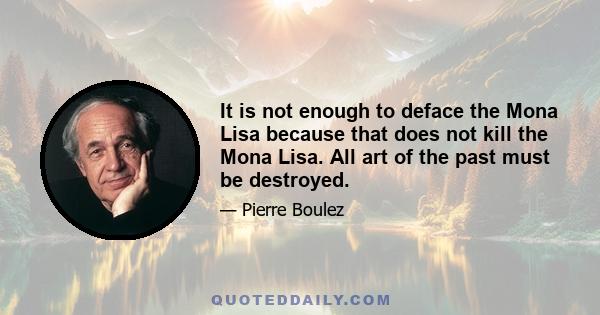 It is not enough to deface the Mona Lisa because that does not kill the Mona Lisa. All art of the past must be destroyed.