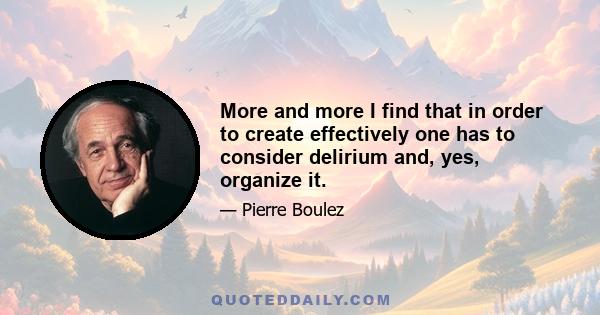 More and more I find that in order to create effectively one has to consider delirium and, yes, organize it.