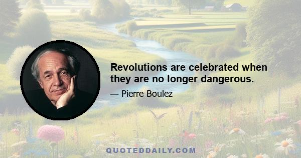 Revolutions are celebrated when they are no longer dangerous.