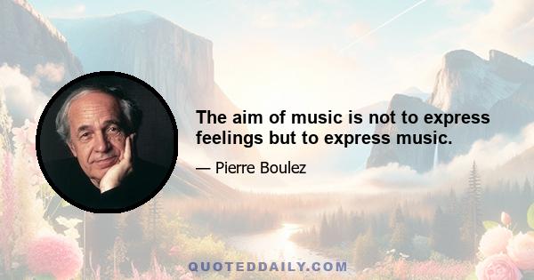 The aim of music is not to express feelings but to express music.